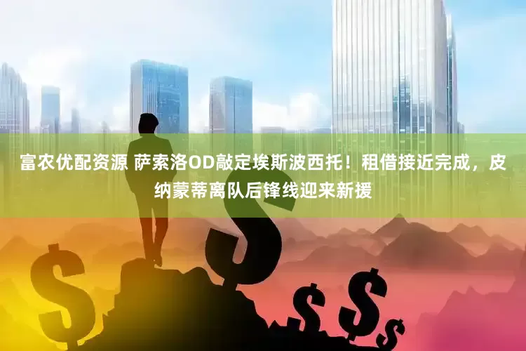 富农优配资源 萨索洛OD敲定埃斯波西托！租借接近完成，皮纳蒙蒂离队后锋线迎来新援